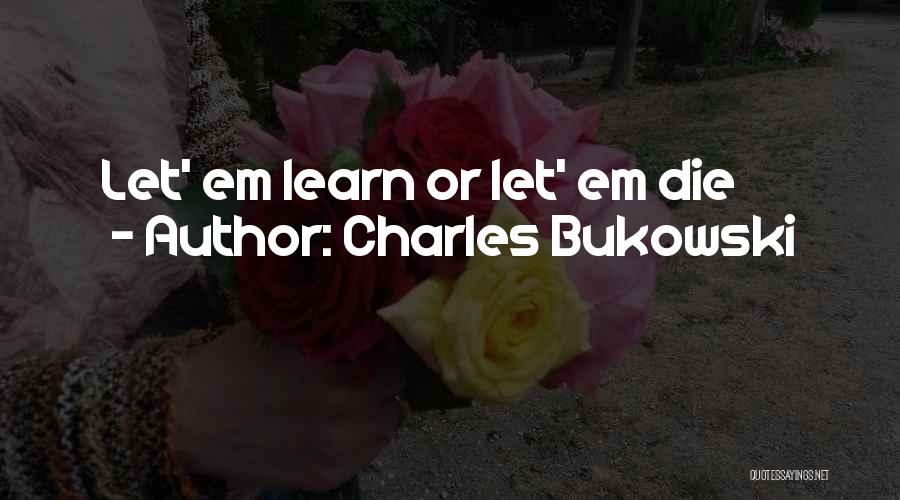 Charles Bukowski Quotes: Let' Em Learn Or Let' Em Die