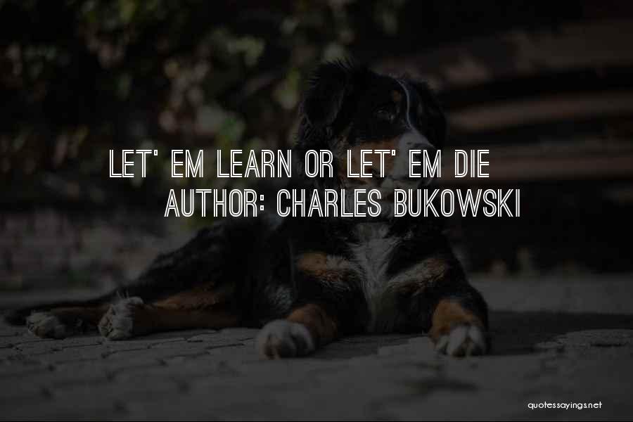 Charles Bukowski Quotes: Let' Em Learn Or Let' Em Die