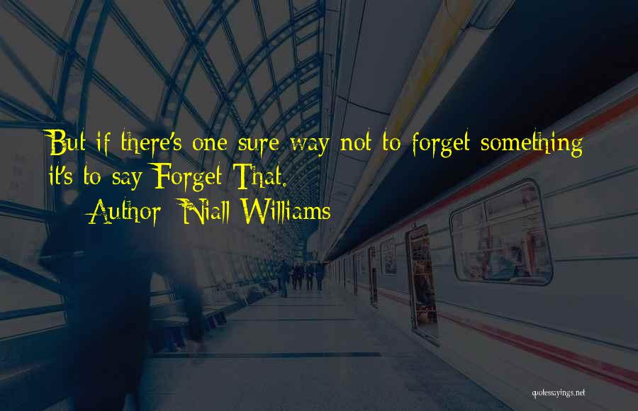 Niall Williams Quotes: But If There's One Sure Way Not To Forget Something It's To Say Forget That.