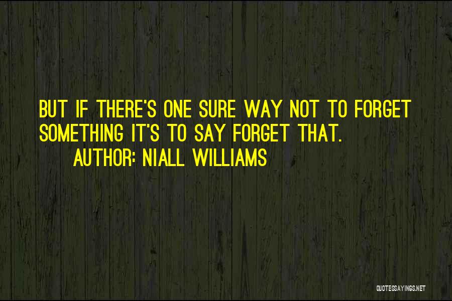 Niall Williams Quotes: But If There's One Sure Way Not To Forget Something It's To Say Forget That.