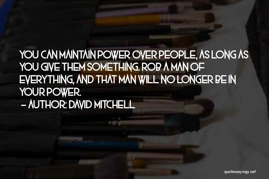 David Mitchell Quotes: You Can Maintain Power Over People, As Long As You Give Them Something. Rob A Man Of Everything, And That