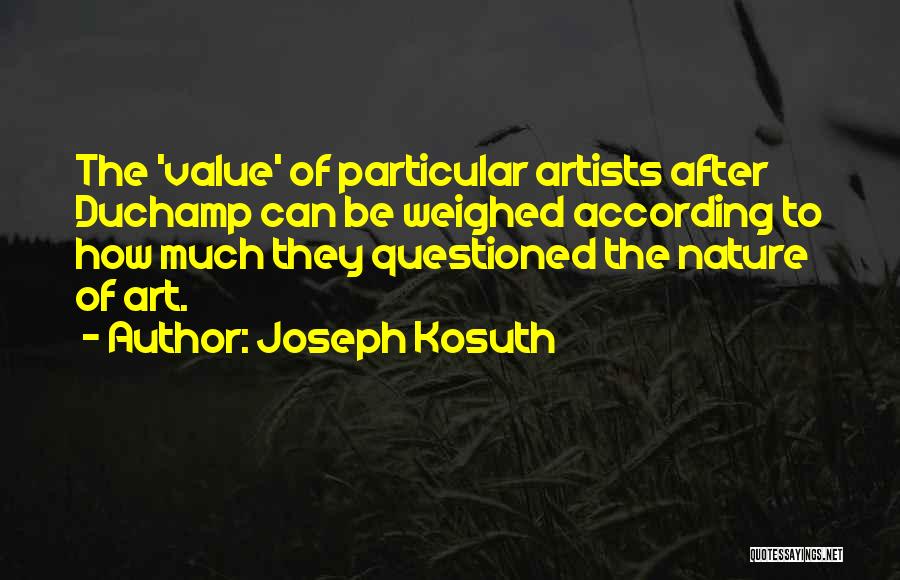 Joseph Kosuth Quotes: The 'value' Of Particular Artists After Duchamp Can Be Weighed According To How Much They Questioned The Nature Of Art.