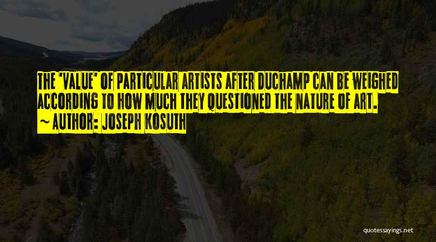 Joseph Kosuth Quotes: The 'value' Of Particular Artists After Duchamp Can Be Weighed According To How Much They Questioned The Nature Of Art.