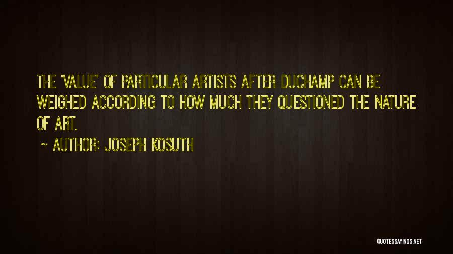 Joseph Kosuth Quotes: The 'value' Of Particular Artists After Duchamp Can Be Weighed According To How Much They Questioned The Nature Of Art.