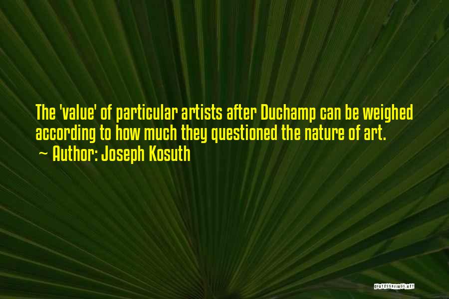 Joseph Kosuth Quotes: The 'value' Of Particular Artists After Duchamp Can Be Weighed According To How Much They Questioned The Nature Of Art.