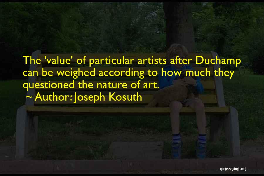 Joseph Kosuth Quotes: The 'value' Of Particular Artists After Duchamp Can Be Weighed According To How Much They Questioned The Nature Of Art.