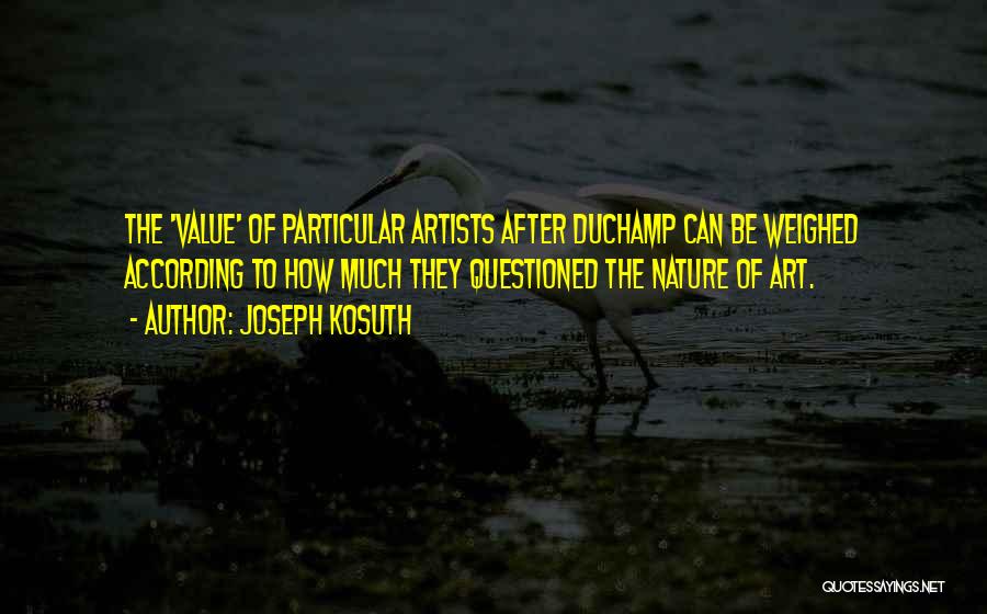 Joseph Kosuth Quotes: The 'value' Of Particular Artists After Duchamp Can Be Weighed According To How Much They Questioned The Nature Of Art.