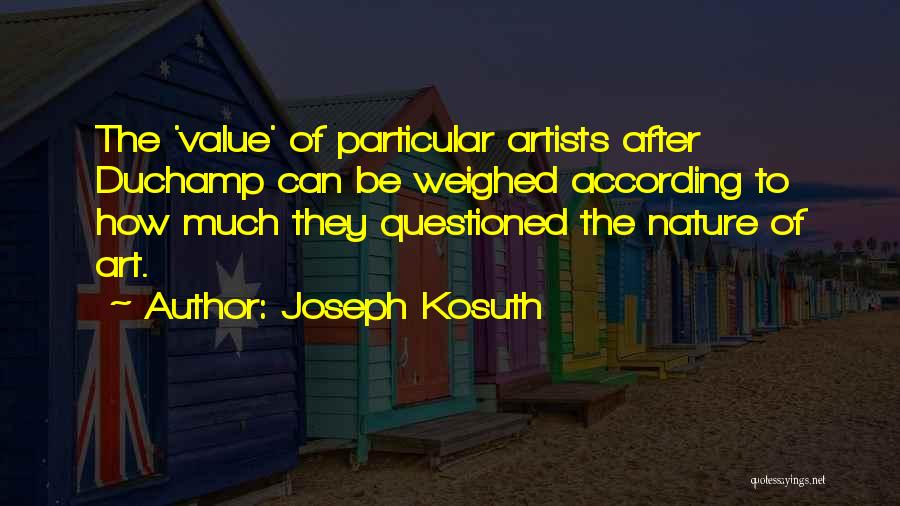 Joseph Kosuth Quotes: The 'value' Of Particular Artists After Duchamp Can Be Weighed According To How Much They Questioned The Nature Of Art.