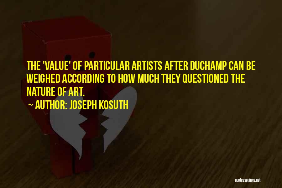 Joseph Kosuth Quotes: The 'value' Of Particular Artists After Duchamp Can Be Weighed According To How Much They Questioned The Nature Of Art.