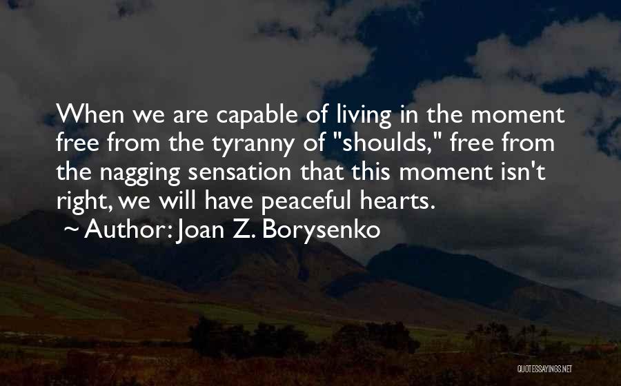 Joan Z. Borysenko Quotes: When We Are Capable Of Living In The Moment Free From The Tyranny Of Shoulds, Free From The Nagging Sensation