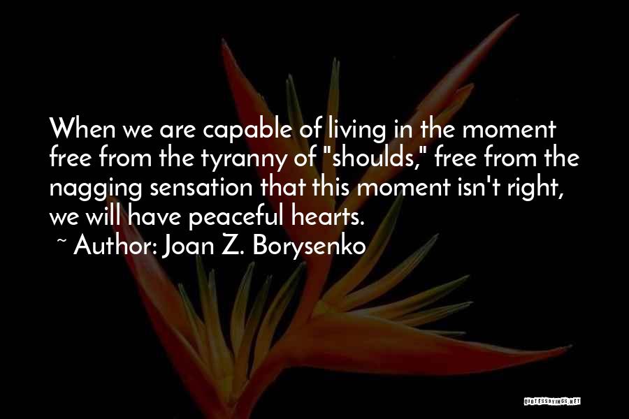 Joan Z. Borysenko Quotes: When We Are Capable Of Living In The Moment Free From The Tyranny Of Shoulds, Free From The Nagging Sensation