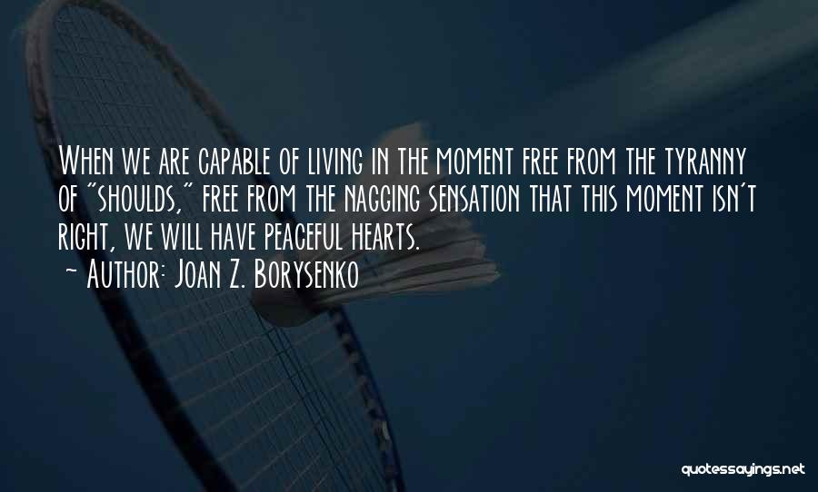 Joan Z. Borysenko Quotes: When We Are Capable Of Living In The Moment Free From The Tyranny Of Shoulds, Free From The Nagging Sensation