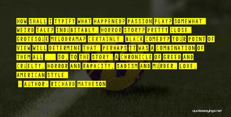 Richard Matheson Quotes: How Shall I Typify What Happened? Passion Play? Somewhat. Weird Tale? Indubitably. Horror Story? Pretty Close. Grotesque Melodrama? Certainly. Black