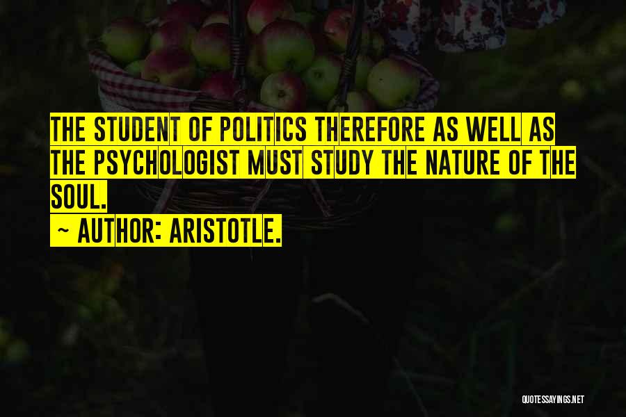 Aristotle. Quotes: The Student Of Politics Therefore As Well As The Psychologist Must Study The Nature Of The Soul.