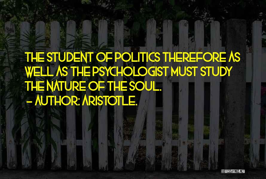 Aristotle. Quotes: The Student Of Politics Therefore As Well As The Psychologist Must Study The Nature Of The Soul.