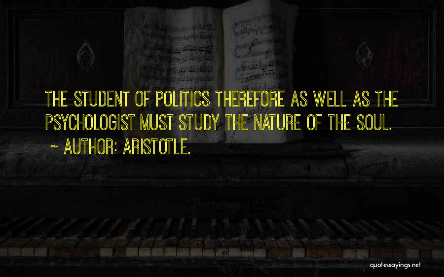 Aristotle. Quotes: The Student Of Politics Therefore As Well As The Psychologist Must Study The Nature Of The Soul.