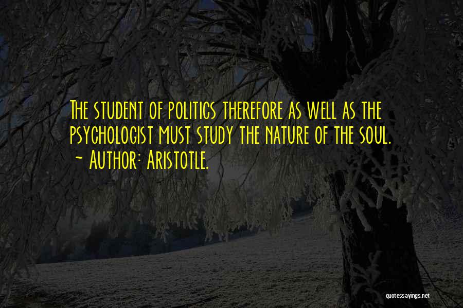 Aristotle. Quotes: The Student Of Politics Therefore As Well As The Psychologist Must Study The Nature Of The Soul.