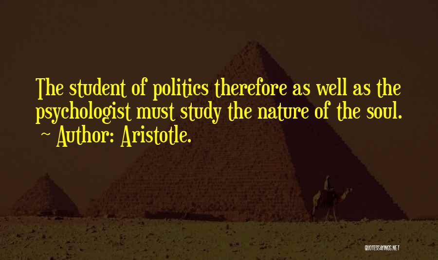 Aristotle. Quotes: The Student Of Politics Therefore As Well As The Psychologist Must Study The Nature Of The Soul.