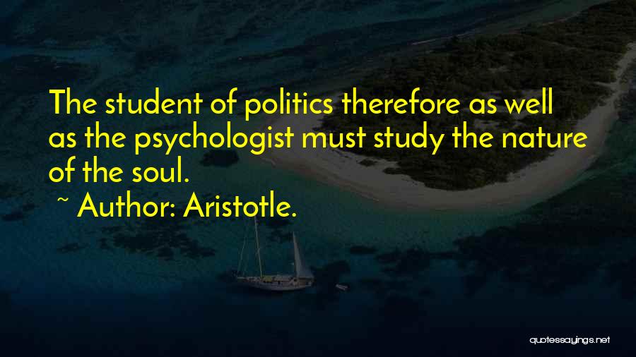Aristotle. Quotes: The Student Of Politics Therefore As Well As The Psychologist Must Study The Nature Of The Soul.