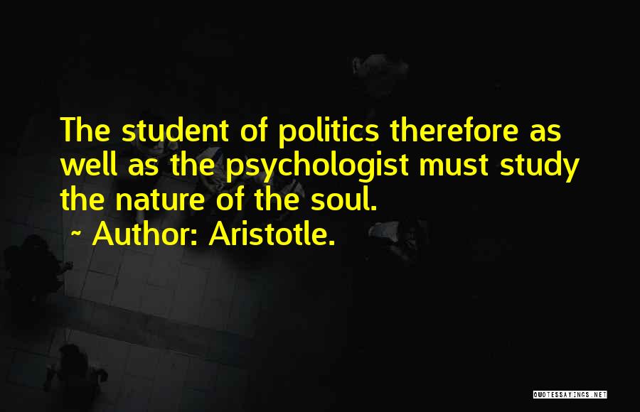 Aristotle. Quotes: The Student Of Politics Therefore As Well As The Psychologist Must Study The Nature Of The Soul.