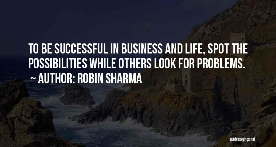 Robin Sharma Quotes: To Be Successful In Business And Life, Spot The Possibilities While Others Look For Problems.