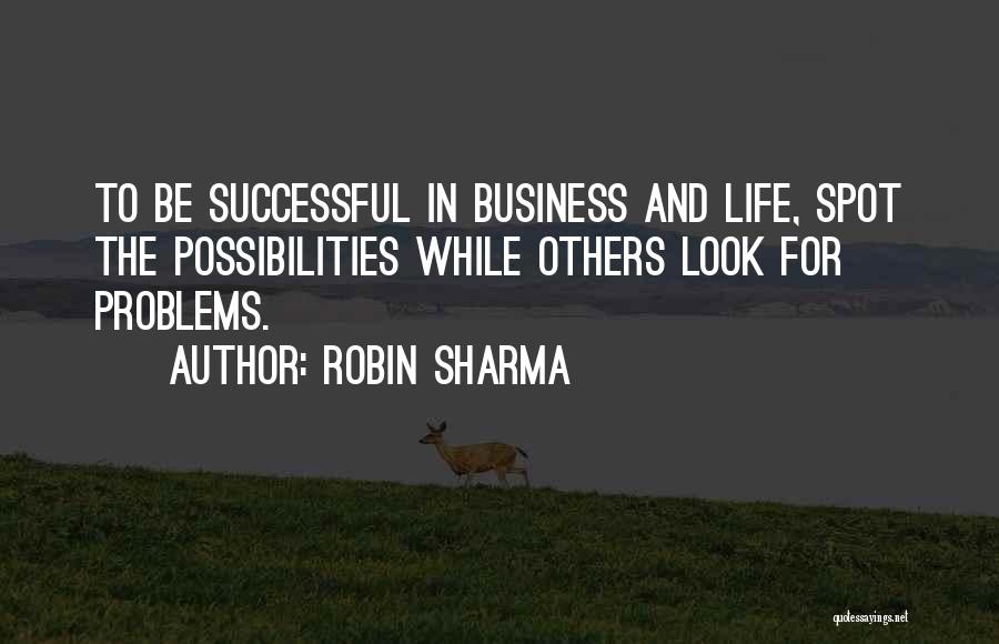 Robin Sharma Quotes: To Be Successful In Business And Life, Spot The Possibilities While Others Look For Problems.