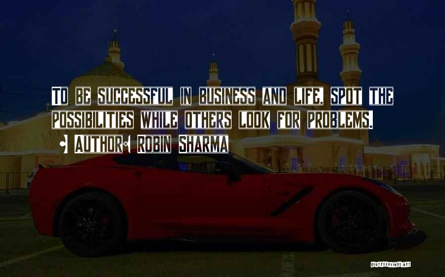 Robin Sharma Quotes: To Be Successful In Business And Life, Spot The Possibilities While Others Look For Problems.