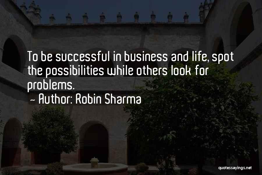 Robin Sharma Quotes: To Be Successful In Business And Life, Spot The Possibilities While Others Look For Problems.