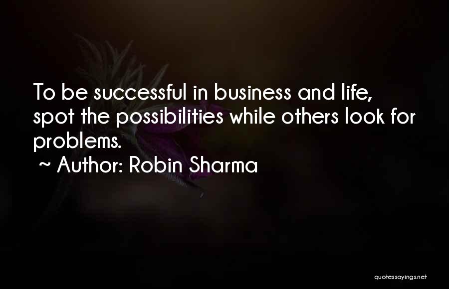 Robin Sharma Quotes: To Be Successful In Business And Life, Spot The Possibilities While Others Look For Problems.