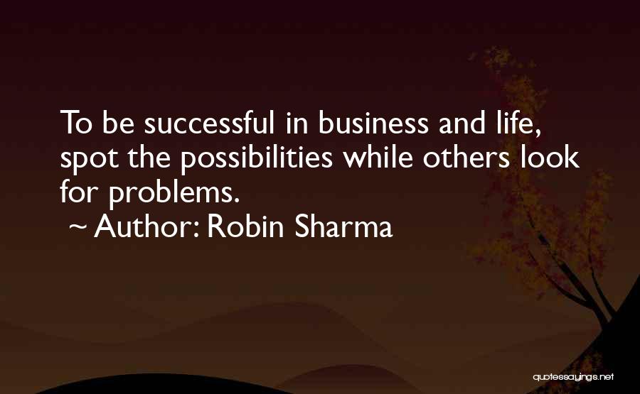 Robin Sharma Quotes: To Be Successful In Business And Life, Spot The Possibilities While Others Look For Problems.