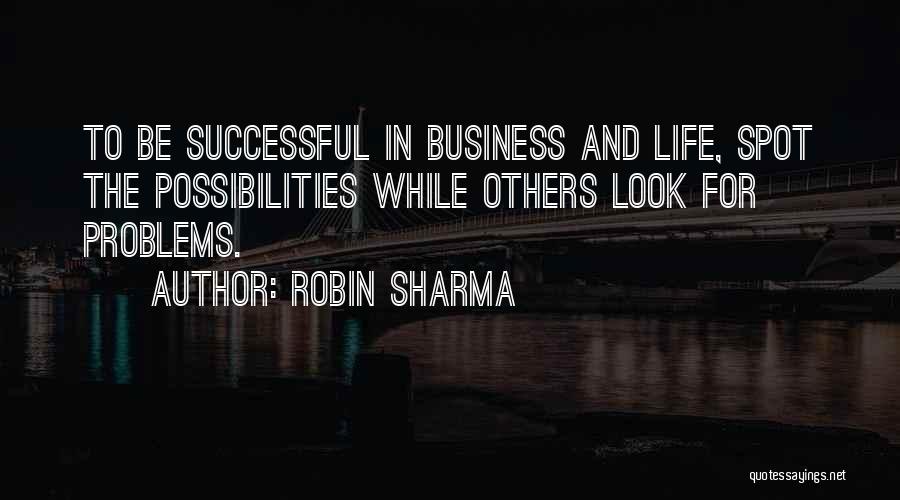 Robin Sharma Quotes: To Be Successful In Business And Life, Spot The Possibilities While Others Look For Problems.
