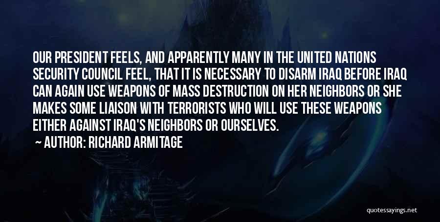 Richard Armitage Quotes: Our President Feels, And Apparently Many In The United Nations Security Council Feel, That It Is Necessary To Disarm Iraq