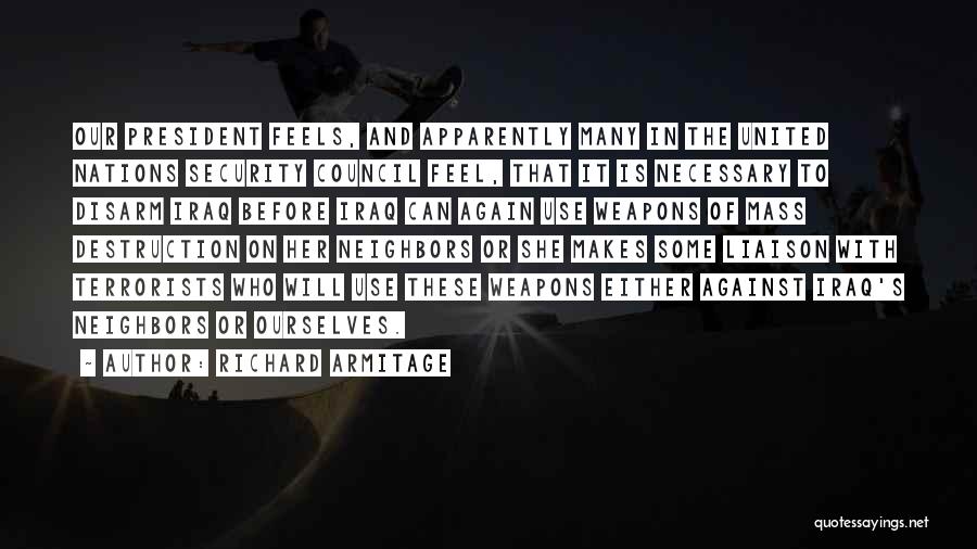 Richard Armitage Quotes: Our President Feels, And Apparently Many In The United Nations Security Council Feel, That It Is Necessary To Disarm Iraq