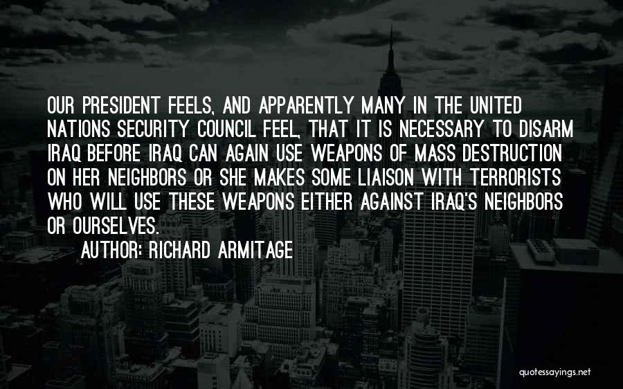 Richard Armitage Quotes: Our President Feels, And Apparently Many In The United Nations Security Council Feel, That It Is Necessary To Disarm Iraq