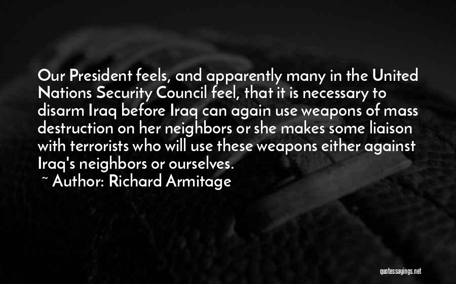 Richard Armitage Quotes: Our President Feels, And Apparently Many In The United Nations Security Council Feel, That It Is Necessary To Disarm Iraq