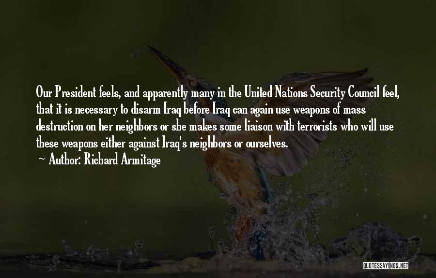 Richard Armitage Quotes: Our President Feels, And Apparently Many In The United Nations Security Council Feel, That It Is Necessary To Disarm Iraq