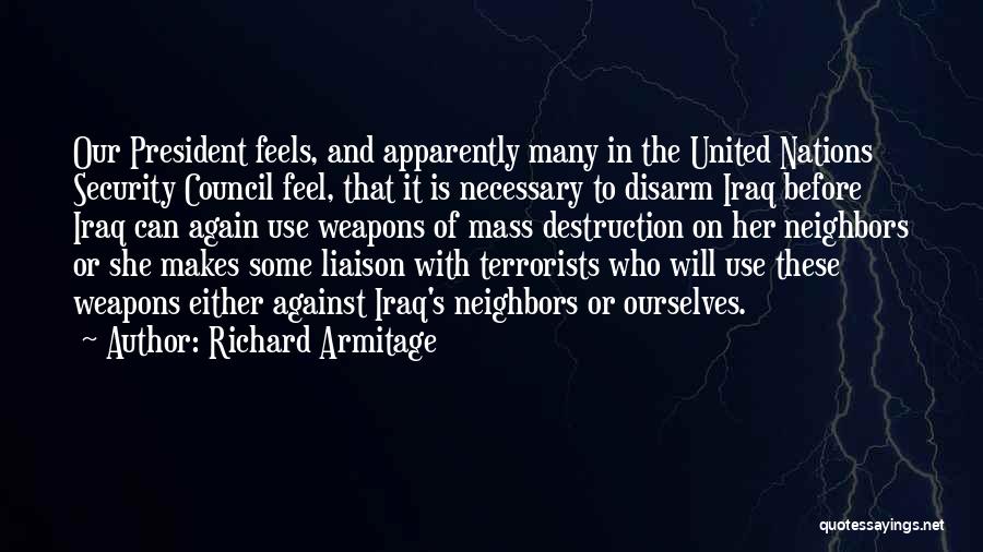 Richard Armitage Quotes: Our President Feels, And Apparently Many In The United Nations Security Council Feel, That It Is Necessary To Disarm Iraq