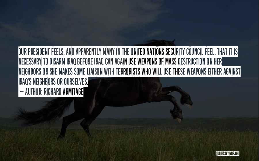 Richard Armitage Quotes: Our President Feels, And Apparently Many In The United Nations Security Council Feel, That It Is Necessary To Disarm Iraq