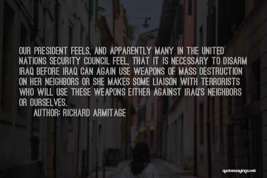 Richard Armitage Quotes: Our President Feels, And Apparently Many In The United Nations Security Council Feel, That It Is Necessary To Disarm Iraq