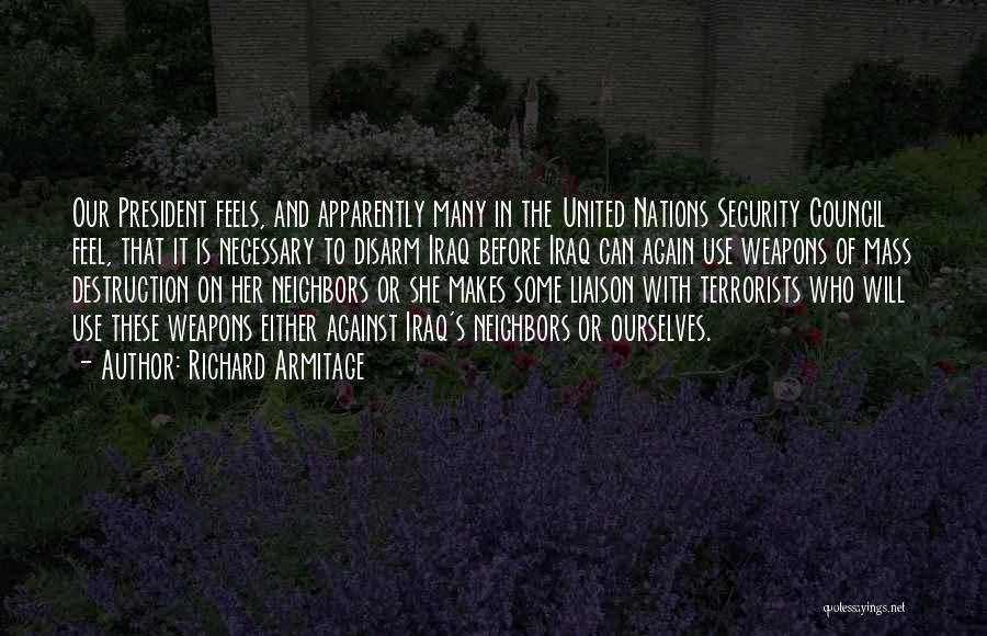 Richard Armitage Quotes: Our President Feels, And Apparently Many In The United Nations Security Council Feel, That It Is Necessary To Disarm Iraq