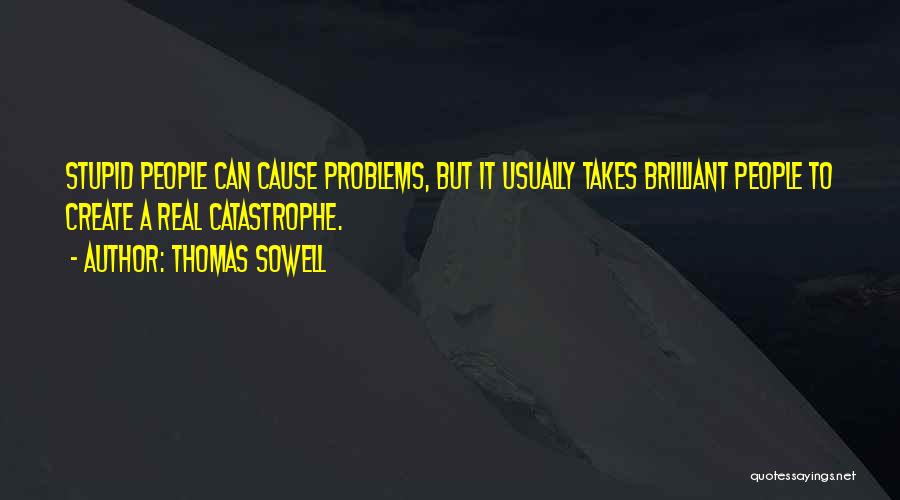 Thomas Sowell Quotes: Stupid People Can Cause Problems, But It Usually Takes Brilliant People To Create A Real Catastrophe.