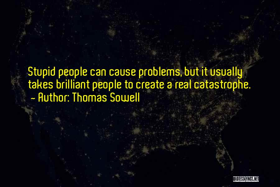 Thomas Sowell Quotes: Stupid People Can Cause Problems, But It Usually Takes Brilliant People To Create A Real Catastrophe.