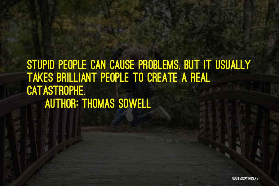 Thomas Sowell Quotes: Stupid People Can Cause Problems, But It Usually Takes Brilliant People To Create A Real Catastrophe.