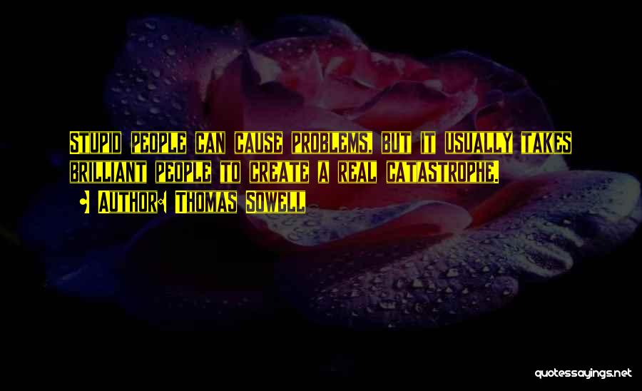 Thomas Sowell Quotes: Stupid People Can Cause Problems, But It Usually Takes Brilliant People To Create A Real Catastrophe.