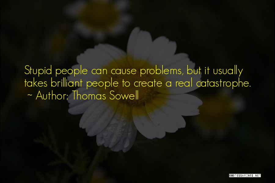 Thomas Sowell Quotes: Stupid People Can Cause Problems, But It Usually Takes Brilliant People To Create A Real Catastrophe.