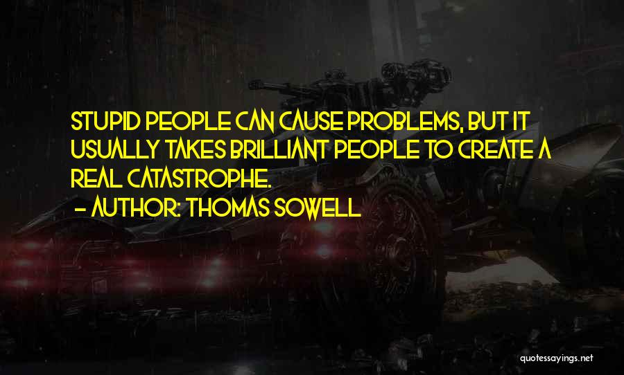 Thomas Sowell Quotes: Stupid People Can Cause Problems, But It Usually Takes Brilliant People To Create A Real Catastrophe.
