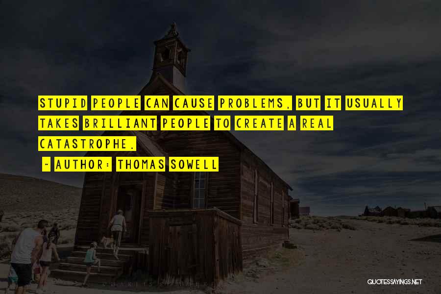 Thomas Sowell Quotes: Stupid People Can Cause Problems, But It Usually Takes Brilliant People To Create A Real Catastrophe.