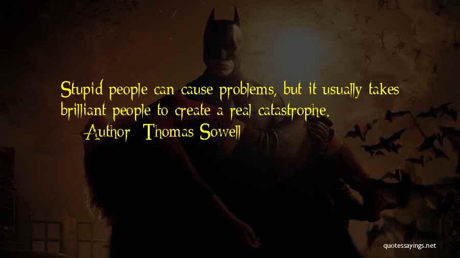 Thomas Sowell Quotes: Stupid People Can Cause Problems, But It Usually Takes Brilliant People To Create A Real Catastrophe.