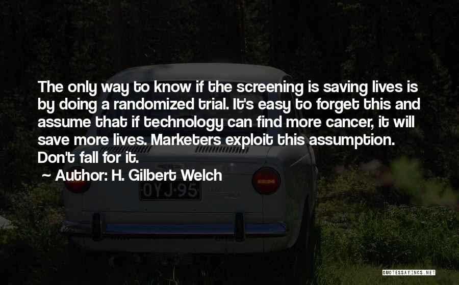 H. Gilbert Welch Quotes: The Only Way To Know If The Screening Is Saving Lives Is By Doing A Randomized Trial. It's Easy To