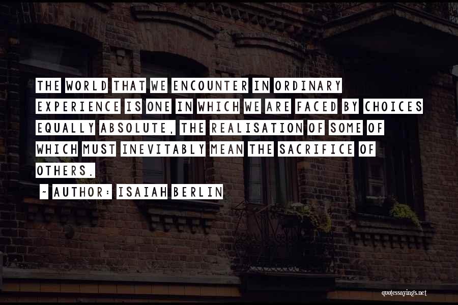 Isaiah Berlin Quotes: The World That We Encounter In Ordinary Experience Is One In Which We Are Faced By Choices Equally Absolute, The